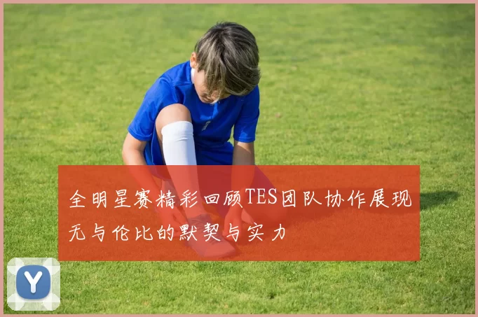 全明星赛精彩回顾TES团队协作展现无与伦比的默契与实力
