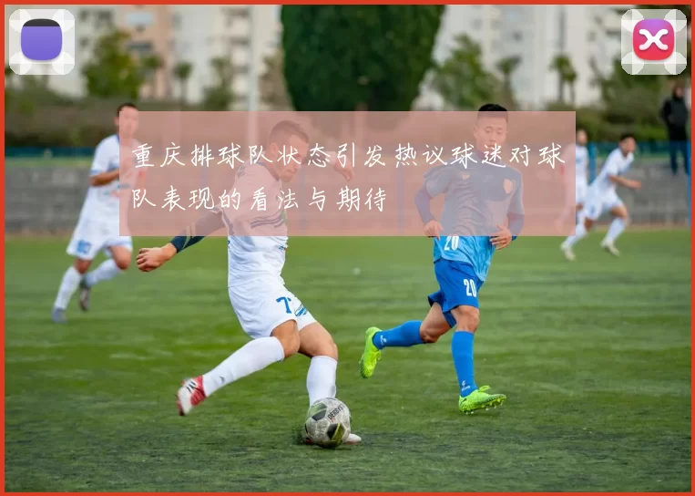 重庆排球队状态引发热议球迷对球队表现的看法与期待