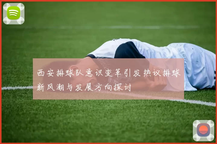 西安排球队意识变革引发热议排球新风潮与发展方向探讨