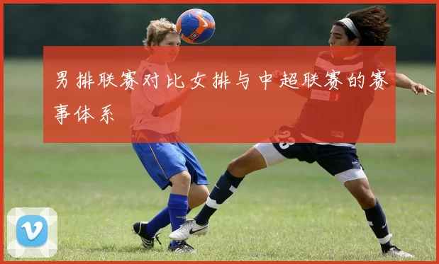男排联赛对比女排与中超联赛的赛事体系
