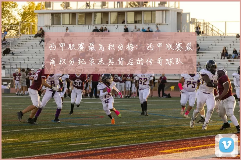 西甲联赛最高积分榜：西甲联赛最高积分纪录及其背后的传奇球队