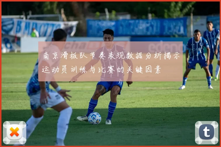 南京滑板队节奏表现数据分析揭示运动员训练与比赛的关键因素