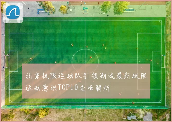 北京极限运动队引领潮流最新极限运动意识TOP10全面解析