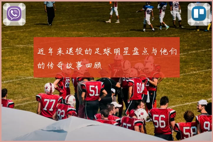 近年来退役的足球明星盘点与他们的传奇故事回顾