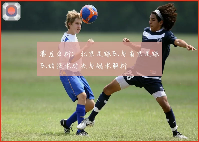 赛后分析：北京足球队与南京足球队的技术对决与战术解析