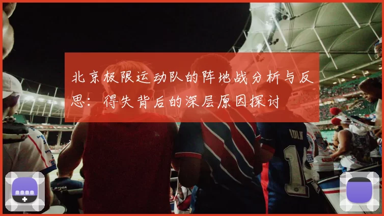 北京极限运动队的阵地战分析与反思：得失背后的深层原因探讨