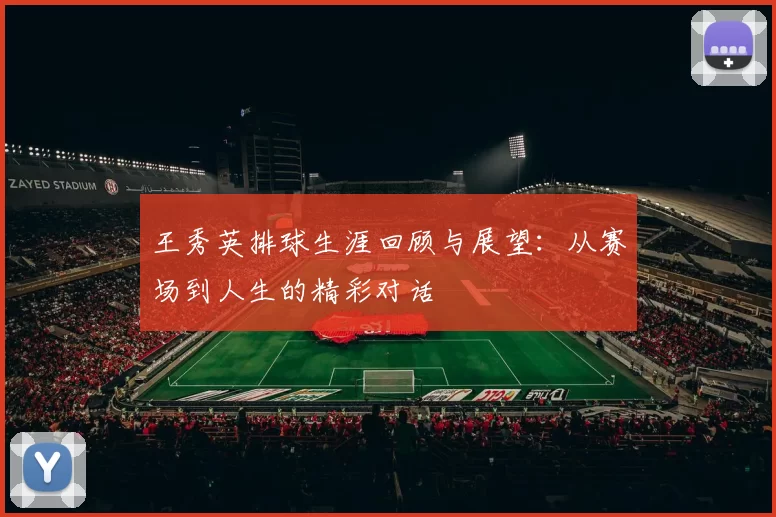 王秀英排球生涯回顾与展望：从赛场到人生的精彩对话