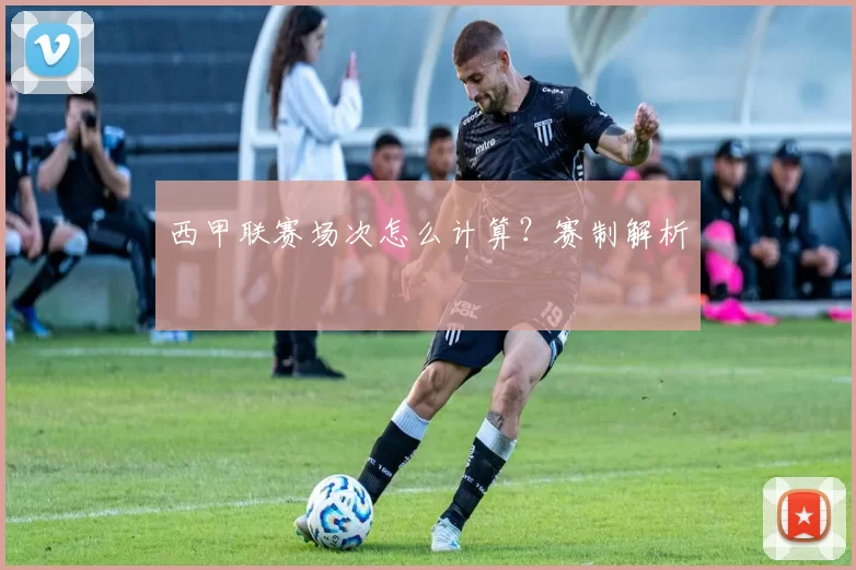 西甲联赛场次怎么计算？赛制解析